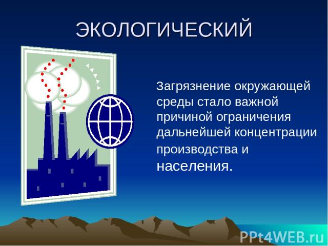 ЭКОЛОГИЧЕСКИЙ Загрязнение окружающей среды стало важной причиной ограничения дальнейшей концентрации производства и населения.