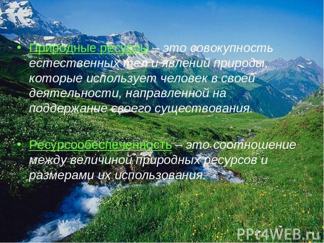 Природные ресурсы – это совокупность естественных тел и явлений природы, которые использует человек в своей деятельности, направленной на поддержание своего существования. Ресурсообеспеченность – это соотношение между величиной природных ресурсов и …