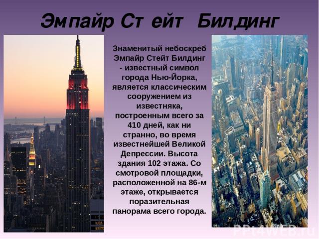 Эмпайр Стейт Билдинг Знаменитый небоскреб Эмпайр Стейт Билдинг - известный символ города Нью-Йорка, является классическим сооружением из известняка, построенным всего за 410 дней, как ни странно, во время известнейшей Великой Депрессии. Высота здани…