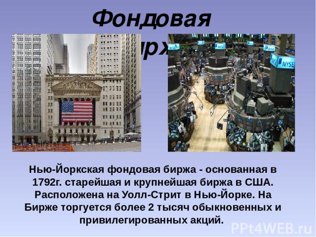 Фондовая Биржа Нью-Йоркская фондовая биржа - основанная в 1792г. старейшая и крупнейшая биржа в США. Расположена на Уолл-Стрит в Нью-Йорке. На Бирже торгуется более 2 тысяч обыкновенных и привилегированных акций.