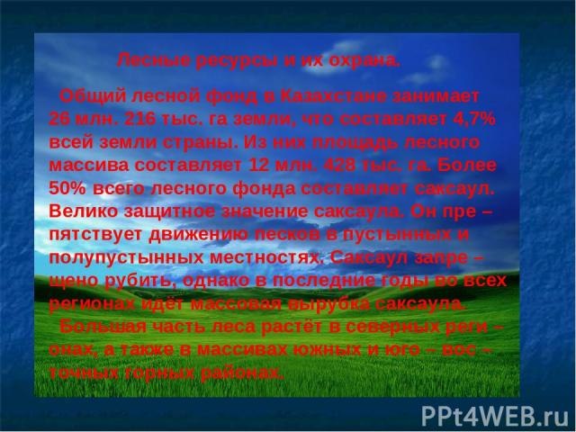 Лесные ресурсы и их охрана. Общий лесной фонд в Казахстане занимает 26 млн. 216 тыс. га земли, что составляет 4,7% всей земли страны. Из них площадь лесного массива составляет 12 млн. 428 тыс. га. Более 50% всего лесного фонда составляет саксаул. Ве…