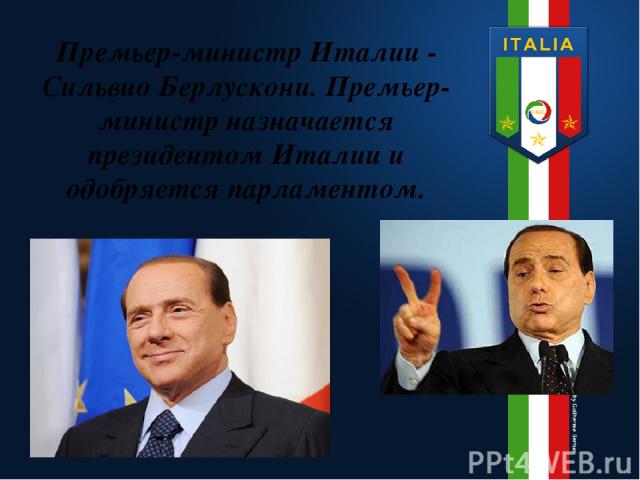 Премьер-министр Италии - Сильвио Берлускони. Премьер-министр назначается президентом Италии и одобряется парламентом.