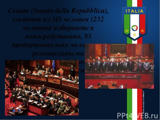 Сенат (Senato della Repubblica), состоит из 315 человек (232 человека избираются непосредственно, 83 пропорционально являются региональными представителями, а несколько человек избранны пожизненно);
