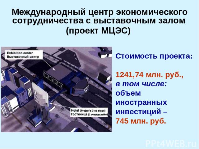 Стоимость проекта: 1241,74 млн. руб., в том числе: объем иностранных инвестиций – 745 млн. руб. Международный центр экономического сотрудничества с выставочным залом (проект МЦЭС)