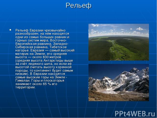 Рельеф Рельеф Евразии чрезвычайно разнообразен, на нём находятся одни из самых больших равнин и горных систем мира, Восточно-Европейская равнина, Западно-Сибирская равнина, Тибетское нагорье. Евразия — самый высокий материк на Земле, его средняя выс…