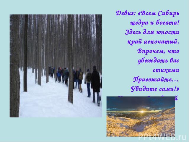 Девиз: «Всем Сибирь щедра и богата! Здесь для юности край непочатый. Впрочем, что убеждать вас стихами Приезжайте…Увидите сами!» Казимир Лисовский.