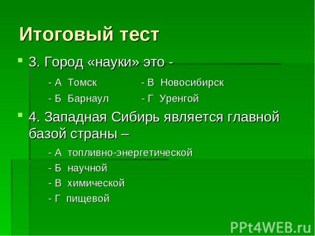 Итоговый тест 3. Город «науки» это - - А Томск - В Новосибирск - Б Барнаул - Г Уренгой 4. Западная Сибирь является главной базой страны – - А топливно-энергетической - Б научной - В химической - Г пищевой