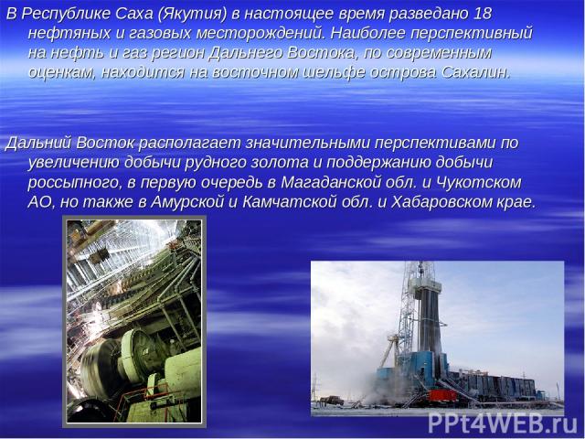 В Республике Саха (Якутия) в настоящее время разведано 18 нефтяных и газовых месторождений. Наиболее перспективный на нефть и газ регион Дальнего Востока, по современным оценкам, находится на восточном шельфе острова Сахалин. Дальний Восток располаг…