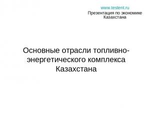 Основные отрасли топливно-энергетического комплекса Казахстана www.testent.ru Пр