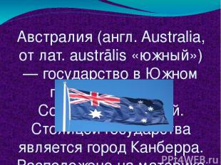 Австра лия (англ. Australia, от лат. austrālis «южный») — государство в Южном по