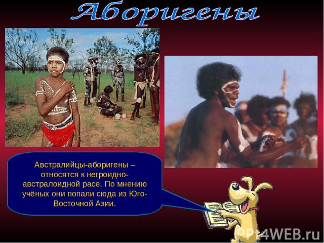 Австралийцы-аборигены – относятся к негроидно-австралоидной расе. По мнению учёных они попали сюда из Юго-Восточной Азии.