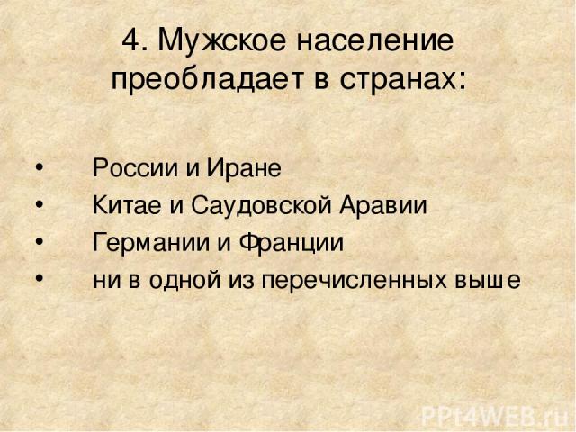 4. Мужское население преобладает в странах: России и Иране Китае и Саудовской Аравии Германии и Франции ни в одной из перечисленных выше