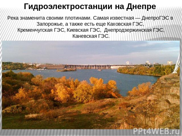 Гидроэлектростанции на Днепре Река знаменита своими плотинами. Самая известная — ДнепроГЭС в Запорожье, а также есть еще Каховская ГЭС, Кременчугская ГЭС, Киевская ГЭС,  Днепродзержинская ГЭС, Каневская ГЭС.