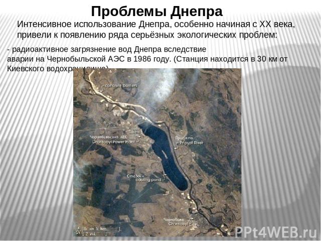 Проблемы Днепра Интенсивное использование Днепра, особенно начиная с XX века, привели к появлению ряда серьёзных экологических проблем: - радиоактивное загрязнение вод Днепра вследствие аварии на Чернобыльской АЭС в 1986 году. (Станция находится в 3…