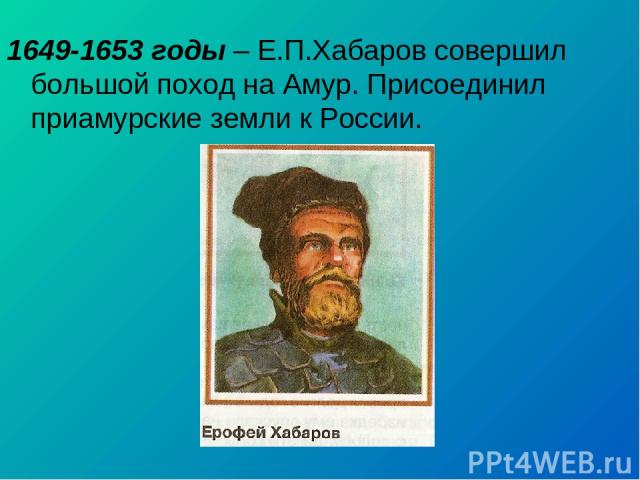 1649-1653 годы – Е.П.Хабаров совершил большой поход на Амур. Присоединил приамурские земли к России.