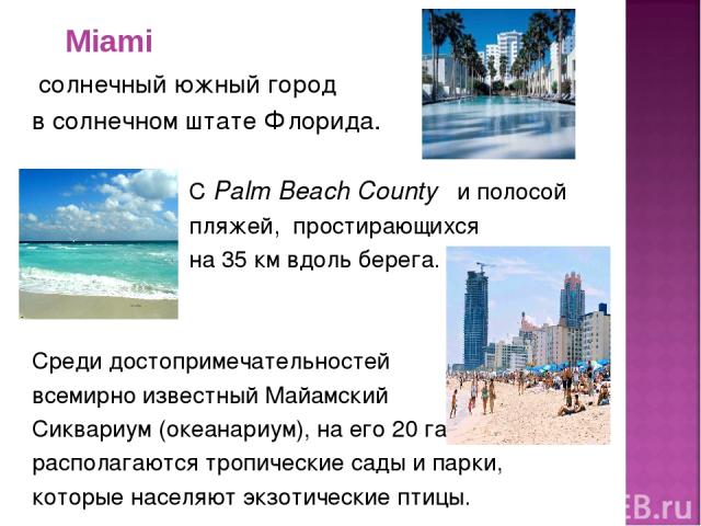 солнечный южный город в солнечном штате Флорида. С Palm Beach County и полосой пляжей, простирающихся на 35 км вдоль берега. Среди достопримечательностей всемирно известный Майамский Сиквариум (океанариум), на его 20 га располагаются тропические сад…