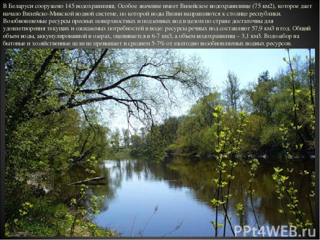 В Беларуси сооружено 145 водохранилищ. Особое значение имеет Вилейское водохранилище (75 км2), которое дает начало Вилейско-Минской водной системе, по которой воды Вилии направляются к столице республики. Возобновляемые ресурсы пресных поверхностных…