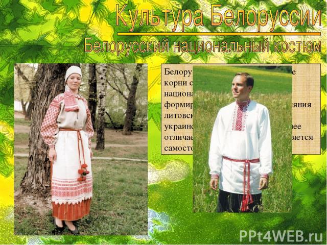 Белорусский костюм, имея общие корни с украинским и русским национальными костюмами и формируясь на основе взаимовлияния литовской, польской, русской и украинской традиций, тем не менее отличается самобытностью и является самостоятельным явлением.