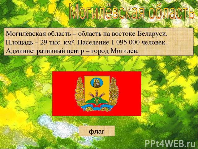 Могилёвская область – область на востоке Беларуси. Площадь – 29 тыс. км². Население 1 095 000 человек. Административный центр – город Могилёв. герб флаг