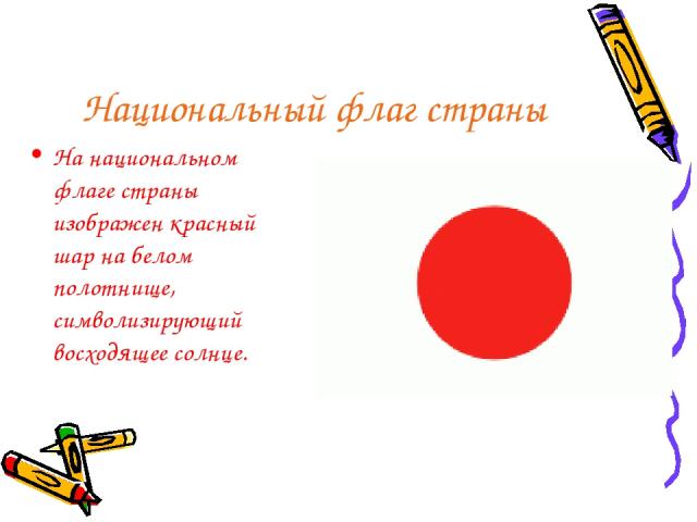 Национальный флаг страны На национальном флаге страны изображен красный шар на белом полотнище, символизирующий восходящее солнце.
