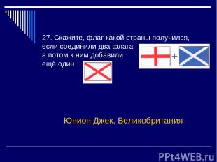 27. Скажите, флаг какой страны получился, если соединили два флага а потом к ним