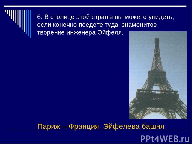 6. В столице этой страны вы можете увидеть, если конечно поедете туда, знаменитое творение инженера Эйфеля. Париж – Франция, Эйфелева башня