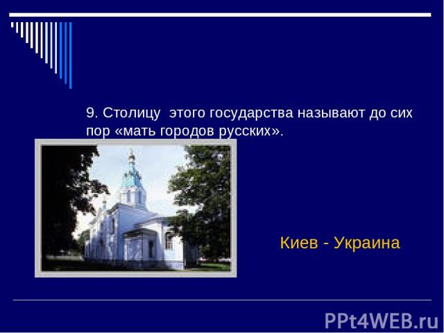 9. Столицу этого государства называют до сих пор «мать городов русских». Киев - Украина
