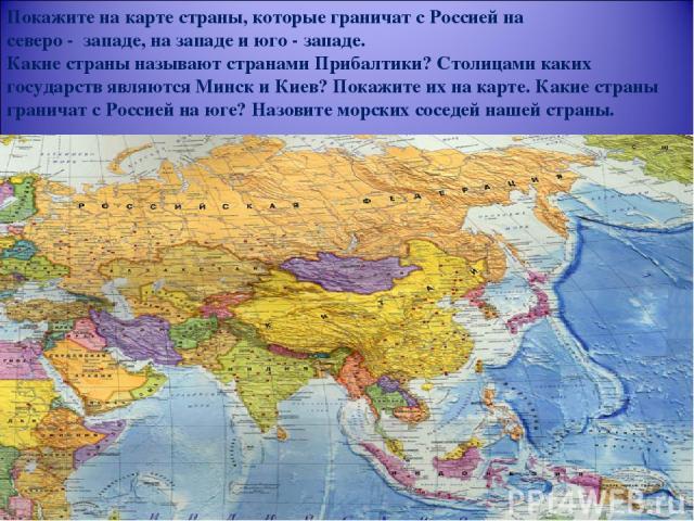 Покажите на карте страны, которые граничат с Россией на северо - западе, на западе и юго - западе. Какие страны называют странами Прибалтики? Столицами каких государств являются Минск и Киев? Покажите их на карте. Какие страны граничат с Россией на …