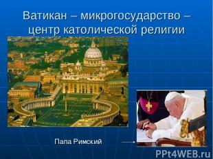 Ватикан – микрогосударство – центр католической религии Папа Римский
