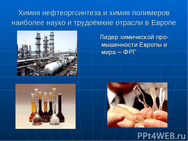 Химия нефтеоргсинтеза и химия полимеров наиболее науко и трудоёмкие отрасли в Европе Лидер химической про-мышенности Европы и мира – ФРГ