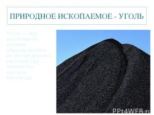 ПРИРОДНОЕ ИСКОПАЕМОЕ - УГОЛЬ Уголь — вид ископаемого топлива, образовавшийся из