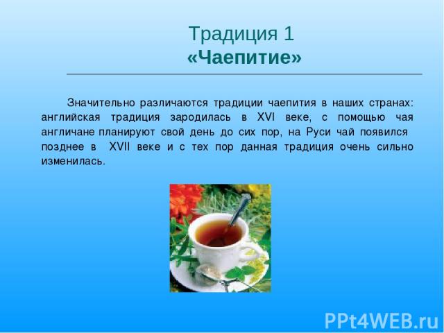 Традиция 1 «Чаепитие» Значительно различаются традиции чаепития в наших странах: английская традиция зародилась в XVI веке, с помощью чая англичане планируют свой день до сих пор, на Руси чай появился позднее в XVII веке и с тех пор данная традиция …