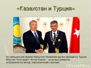 «Казахстан и Турция» На официальном приеме Нурсултан Назарбаев вручил президенту