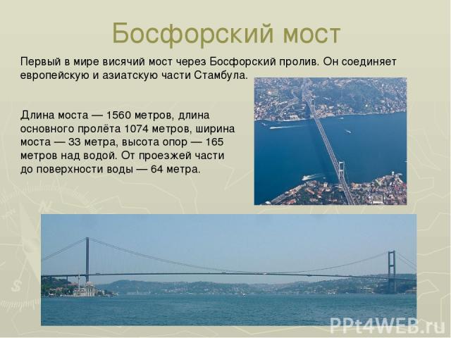 Босфорский мост Первый в мире висячий мост через Босфорский пролив. Он соединяет европейскую и азиатскую части Стамбула. Длина моста — 1560 метров, длина основного пролёта 1074 метров, ширина моста — 33 метра, высота опор — 165 метров над водой. От …