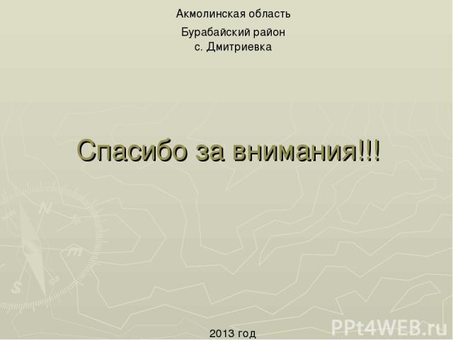 Спасибо за внимания!!! 2013 год Акмолинская область Бурабайский район с. Дмитриевка