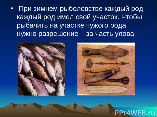 При зимнем рыболовстве каждый род каждый род имел свой участок. Чтобы рыбачить на участке чужого рода нужно разрешение – за часть улова.