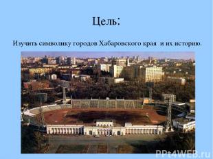 Цель: Изучить символику городов Хабаровского края и их историю.