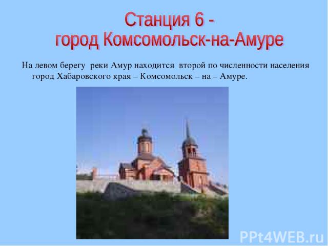 На левом берегу реки Амур находится второй по численности населения город Хабаровского края – Комсомольск – на – Амуре.