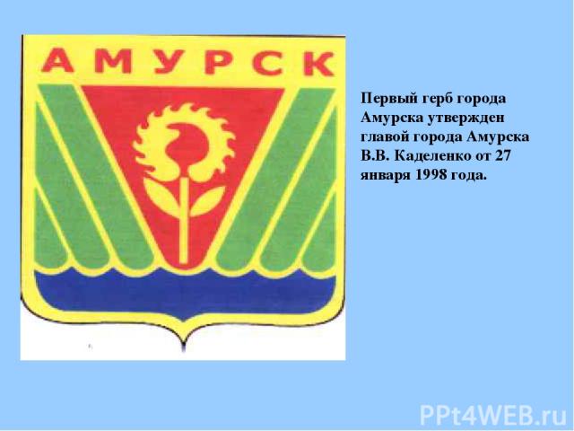 Первый герб города Амурска утвержден главой города Амурска В.В. Каделенко от 27 января 1998 года.