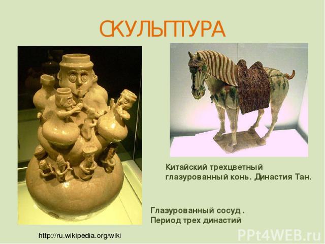 http://ru.wikipedia.org/wiki Глазурованный сосуд . Период трех династий Китайский трехцветный глазурованный конь. Династия Тан. СКУЛЬПТУРА