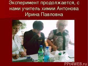 Эксперимент продолжается, с нами учитель химии Антонова Ирина Павловна