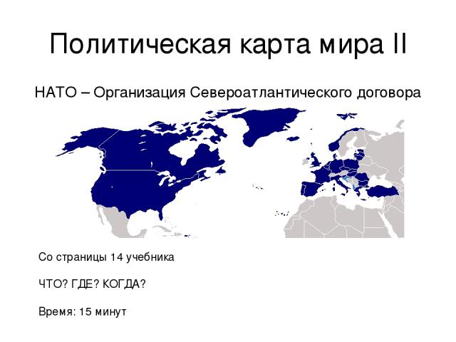 Политическая карта мира II НАТО – Организация Североатлантического договора Со страницы 14 учебника ЧТО? ГДЕ? КОГДА? Время: 15 минут
