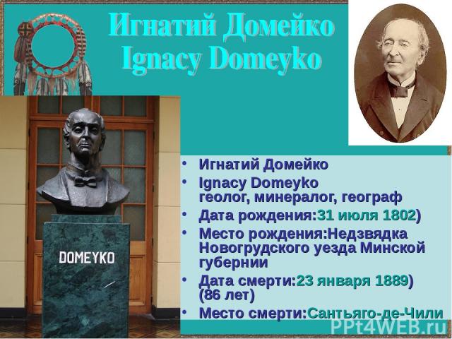 Игнатий Домейко Ignacy Domeyko геолог, минералог, географ Дата рождения:31 июля 1802) Место рождения:Недзвядка Новогрудского уезда Минской губернии Дата смерти:23 января 1889) (86 лет) Место смерти:Сантьяго-де-Чили