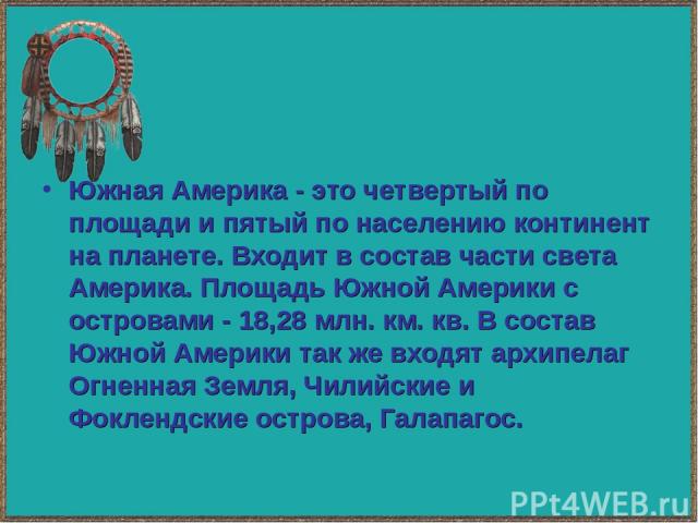 Южная Америка - это четвертый по площади и пятый по населению континент на планете. Входит в состав части света Америка. Площадь Южной Америки с островами - 18,28 млн. км. кв. В состав Южной Америки так же входят архипелаг Огненная Земля, Чилийские …