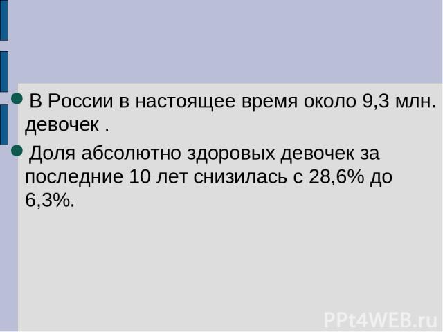 В России в настоящее время около 9,3 млн. девочек . Доля абсолютно здоровых девочек за последние 10 лет снизилась с 28,6% до 6,3%.