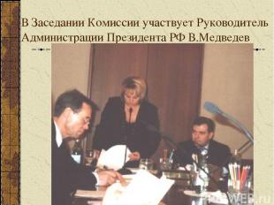 В Заседании Комиссии участвует Руководитель Администрации Президента РФ В.Медвед