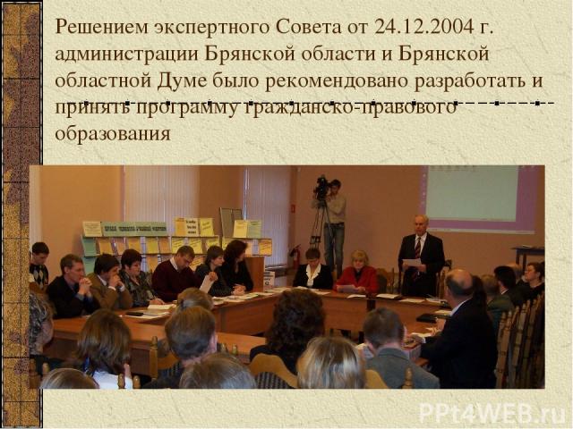 Решением экспертного Совета от 24.12.2004 г. администрации Брянской области и Брянской областной Думе было рекомендовано разработать и принять программу гражданско-правового образования