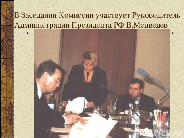 В Заседании Комиссии участвует Руководитель Администрации Президента РФ В.Медведев