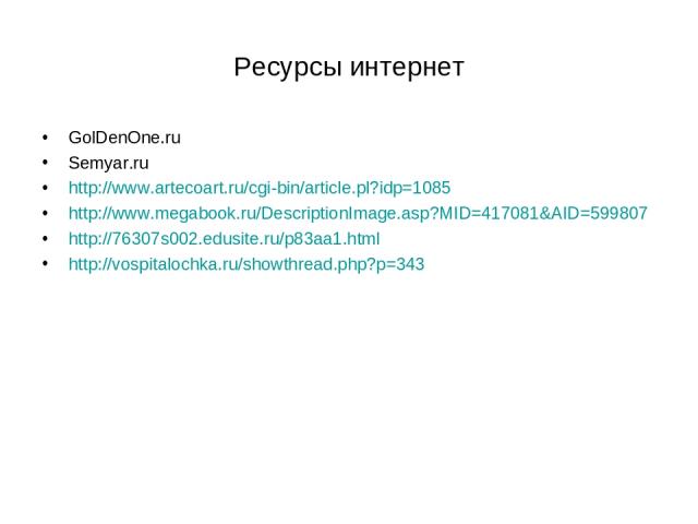 Ресурсы интернет GolDenOne.ru Semyar.ru http://www.artecoart.ru/cgi-bin/article.pl?idp=1085 http://www.megabook.ru/DescriptionImage.asp?MID=417081&AID=599807 http://76307s002.edusite.ru/p83aa1.html http://vospitalochka.ru/showthread.php?p=343