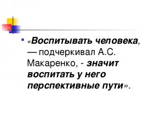 «Воспитывать человека, — подчеркивал А.С. Макаренко, - значит воспитать у него п